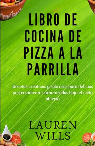 Libro de cocina de pizza a la parrilla: Recetas creativas y sabrosas para delicias perfectamente carbonizadas bajo el cielo abierto