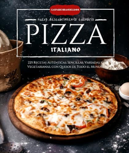 Pizza italiano 225 Recetas Auténticas: Sencillas, Variadas y Vegetarianas, con Quesos de Todo el Mundo