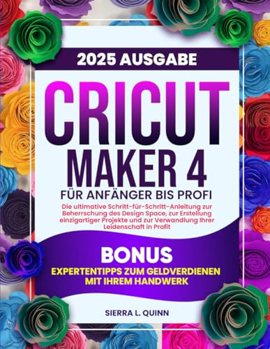 CRICUT MAKER 4 FÜR ANFÄNGER BIS PROFI: Die ultimative Schritt-für-Schritt-Anleitung zur Beherrschung des Design Space, zur Erstellung einzigartiger ... | Bonus: Expertentipps zum Geldverdienen mit