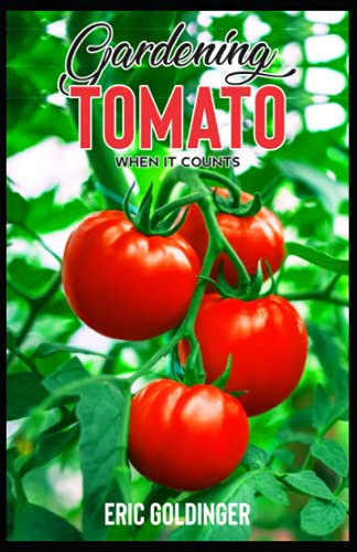 GARDENING TOMATO WHEN IT COUNTS: Essential Steps For Growing Indoor, Outdoor & Upside Down Tomato Garden Successfully!