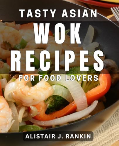 Tasty Asian Wok Recipes for Food Lovers: Delicious Asian Stir-Fry Dishes to Satisfy Your Cravings