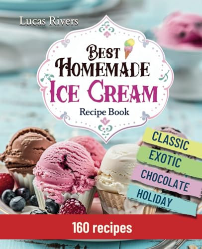 Best Homemade Ice Cream Recipe Book 160 Easy Recipes: Step-by-Step Guide to Whip Up Your Own Frozen Treats, From Classic Flavors to Exotic Creations
