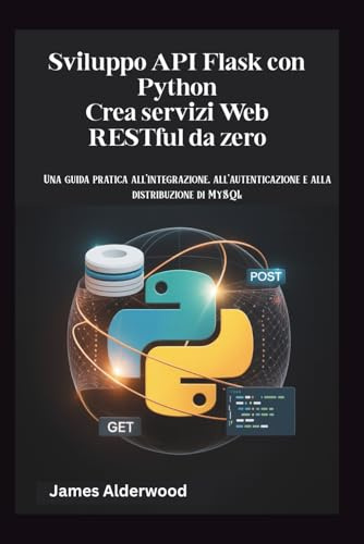 Sviluppo API Flask con Python Crea servizi Web RESTful da zero: Una guida pratica all'integrazione, all'autenticazione e alla distribuzione di MySQL