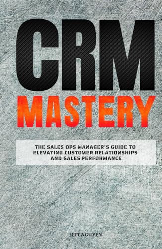 CRM Mastery: The Sales Ops Manager's Guide to Elevating Customer Relationships and Sales Performance (Sales Ops Knowledge Base)
