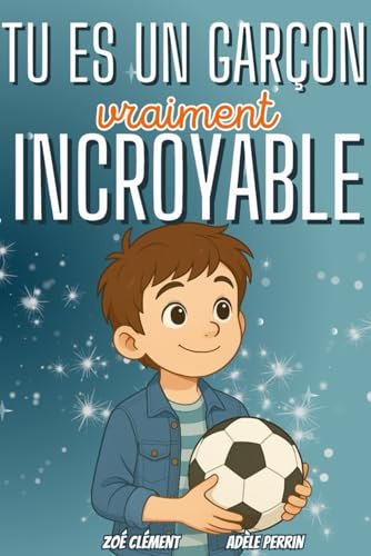 Livre pour enfant : Tu es un garçon vraiment incroyable: Histoires et activités inspirants la confiance en soi, la force intérieure et la bonne gestion des émotions