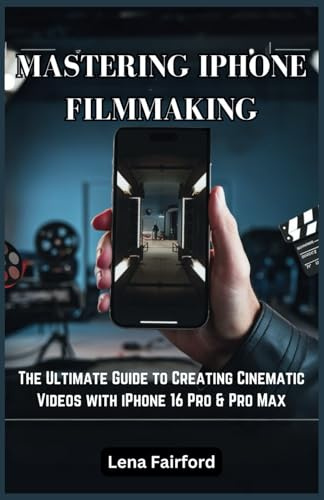 Mastering iPhone Filmmaking: The Ultimate Guide to Creating Cinematic Videos with iPhone 16 Pro & Pro Max: A Step-by-Step Guide to Creating High-Quality Films and Content from Start to Finish