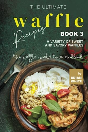 The Ultimate Waffle Recipes – Book 3: A Variety of Sweet and Savory Waffles (The Waffle World Tour Cookbook)
