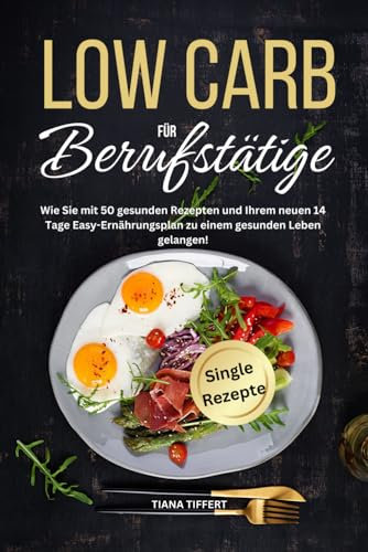 Low Carb für Berufstätige: Wie Sie mit 50 gesunden Rezepten und Ihrem neuen 14 Tage Easy-Ernährungsplan zu einem gesunden Leben gelangen!