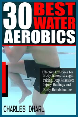 30 BEST WATER AEROBICS: Effective Exercises for Body Fitness, Strength training, Deep relaxations, Injury healings and Body rehabilitations.