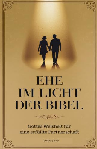 Ehe im Licht der Bibel: Göttliche Weisheiten für erfüllte Partnerschaft