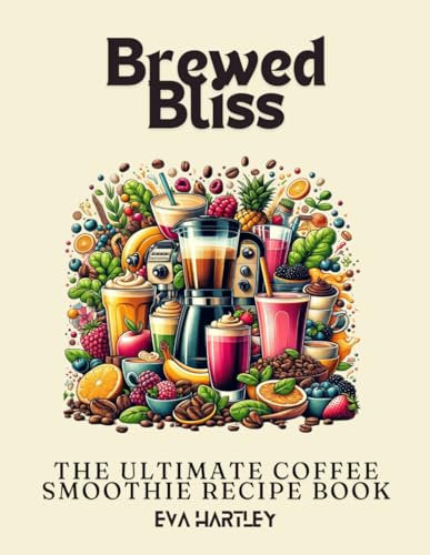 Brewed Bliss: The Ultimate Coffee Smoothie Recipe Book