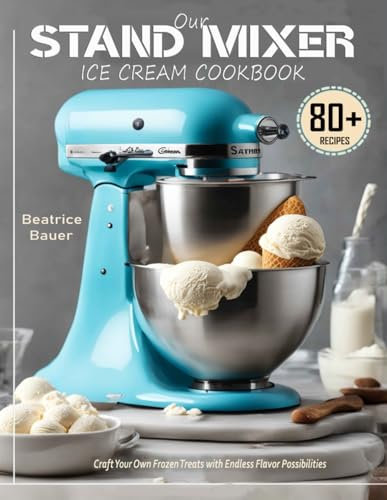 Our Stand Mixer Ice Cream Cookbook: Craft Your Own Frozen Treats with Endless Flavor Possibilities