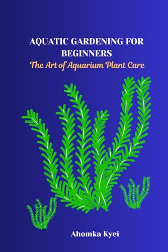 AQUATIC GARDENING FOR BEGINNERS: The Art of Aquarium Plant Care