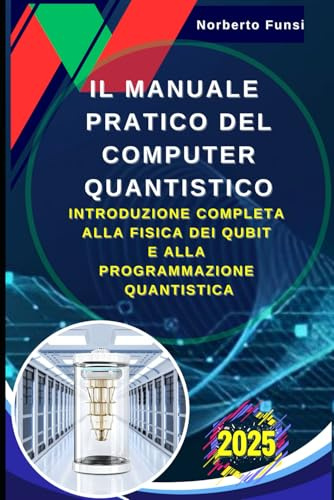 Il Manuale Pratico del Computer Quantistico: Introduzione Completa alla Fisica dei Qubit e alla Programmazione Quantistica: Teoria e Applicazioni Pratiche della Nuova Era Informatica