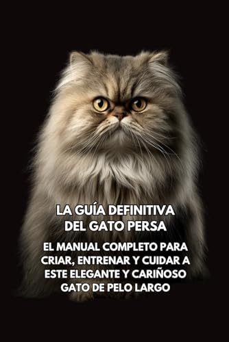 La Guía Definitiva del Gato Persa: El Manual Completo para Criar, Entrenar y Cuidar a Este Elegante y Cariñoso Gato de Pelo Largo