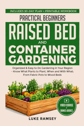 Practical Beginners Raised Bed And Container Gardening: Organized & Easy to Do Gardening in Your Region – Know What Plants to Plant, When and With What; From Fabric Pots to Wood Beds.
