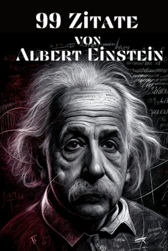 99 Zitate von Albert Einstein - Einsichten in die Denkweise des berühmten Physikers: Inspirierende Worte des Genies zu Leben, Liebe und Wissenschaft
