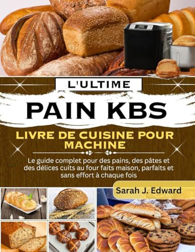 Le livre de recettes ultime pour machine à pain KBS: Le guide complet pour des pains, des pâtes et des délices cuits au four faits maison, parfaits et sans effort à chaque fois