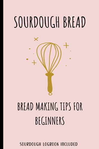 Sourdough Bread Making Tips For Beginners: Logbook Included