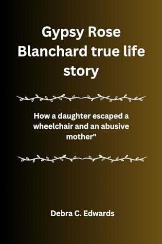 Gypsy Rose Blanchard true life story: How a daughter escaped a wheelchair and an abusive mother (English Edition)