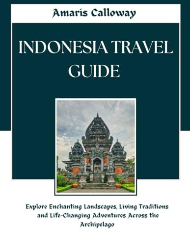 Indonesia Travel Guide: Explore Enchanting Landscapes, Living Traditions and Life-Changing Adventures Across the Archipelago