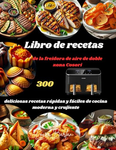 Libro de recetas de la freidora de aire de doble zona Cosori: 300 deliciosas recetas rápidas y fáciles de cocina moderna y crujiente