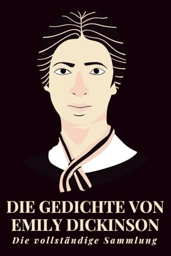 Die Gedichte von Emily Dickinson – Die vollständige Sammlung: Unsterbliche Verse aus dem Amerika des 19. Jahrhunderts – eine einzigartige Auswahl lyrischer Gedanken über Seele, Natur und Existenz