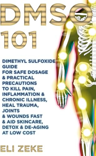 DMSO 101: Dimethyl Sulfoxide Guide for Safe Dosage & Practical Precautions to Kill Pain, Inflammation & Chronic Illness, Heal Trauma, Joints & Wounds Fast & Aid Skincare, Detox & De-Aging At Low Cost