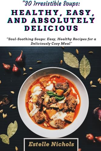 30 Irresistible Soups: Healthy, Easy, and Absolutely Delicious”: Soul-Soothing Soups: Easy, Healthy Recipes for a Deliciously Cozy Meal (Smart Kitchen Series)