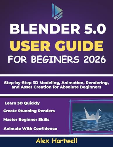 BLENDER 5.0 USER GUIDE FOR BEGINNERS 2026: Step-by-Step 3D Modeling, Animation, Rendering, and Asset Creation for Absolute Beginners