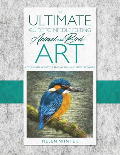 The Ultimate Guide to Needle Felted Animal and Bird Art: A step by step guide to creating stunning felted artwork