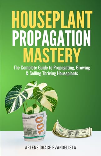Houseplant Propagation Mastery: Grow, Multiply, and Profit from Your Indoor Garden: The Complete Guide to Propagating, Growing & Selling Thriving Houseplants