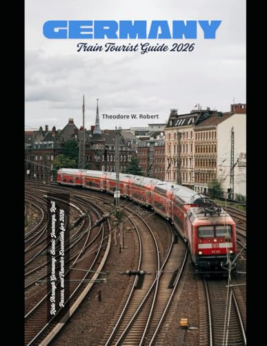 Germany Train Tourist Guide 2026: Ride Through Germany: Scenic Journeys, Rail Passes, and Traveler Essentials for 2026: 27 (Train Travel Guide)