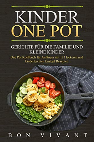 Kinder One Pot - Gerichte für die Familie und kleine Kinder - One Pot Kochbuch für Anfänger mit 123 leckeren und kinderleichten EintopfRezepten