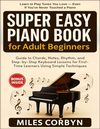 Super Easy Piano Book for Adult Beginners: Guide to Chords, Notes, Rhythm, and Step-by-Step Keyboard Lessons for First-Time Learners Using Simple Techniques
