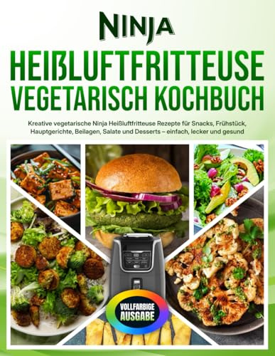 Ninja Heißluftfritteuse Vegetarisch Kochbuch: Kreative vegetarische Ninja Heißluftfritteuse Rezepte für Snacks, Frühstück, Hauptgerichte, Beilagen, Salate und Desserts – einfach, lecker und gesund