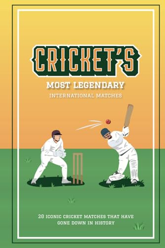 Cricket's Most Legendary International Matches: 20 Iconic Cricket Matches That Have Gone Down In History (Fun-Filled Cricket Books For The Whole Family)