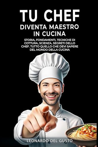 TU CHEF DIVENTA MAESTRO IN CUCINA: Storia, fondamenti, tecniche di cottura, scienza, segreti dello chef. Tutto quello che devi sapere del mondo della cucina (Cucinare con Passione Vol. 1)