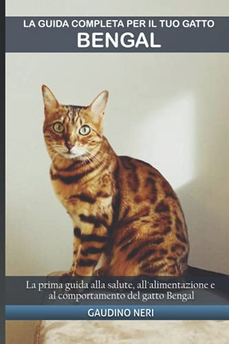 La guida completa per il tuo gatto Bengal: La prima guida alla salute, all'alimentazione e al comportamento del gatto Bengal
