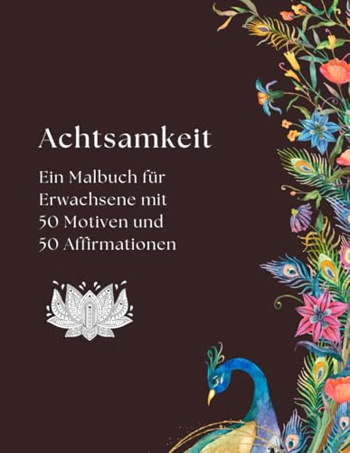 Achtsamkeit – Ein Malbuch für Erwachsene mit 50 Motiven und 50 Affirmationen: Achtsamkeits Malbuch zur Entspannung und zum Stressabbau für mehr ... positiven Affirmationen für mehr Selbstliebe.
