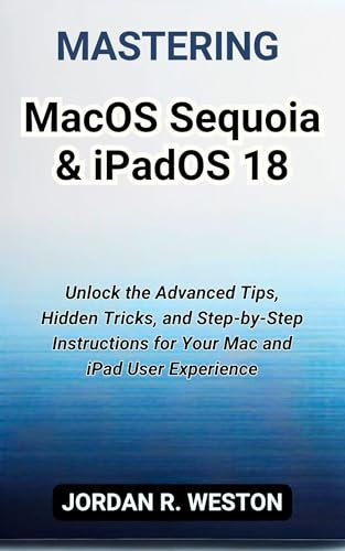 Mastering macOS Sequoia & iPadOS 18: Unlock the Advanced Tips, Hidden Tricks, and Step-by-Step Instructions for Your Mac and iPad User Experience (Gadget Review and Tech Updates Book 16)