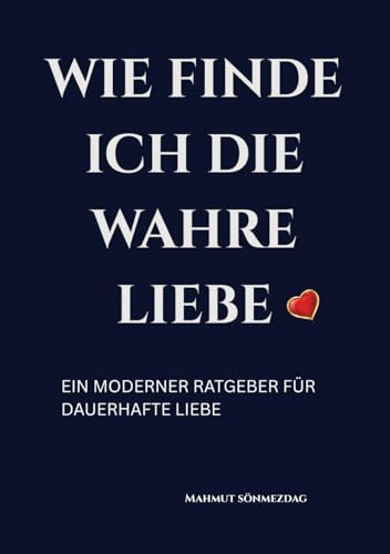 Wie finde ich die wahre Liebe: Ein praktischer Ratgeber für Selbstfindung, Selbstliebe und erfüllte Partnerschaft