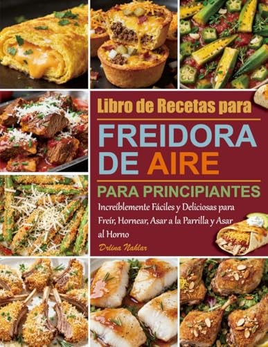 Libro de Recetas para Freidora de Aire para Principiantes: Increíblemente Fáciles y Deliciosas para Freír, Hornear, Asar a la Parrilla y Asar al Horno