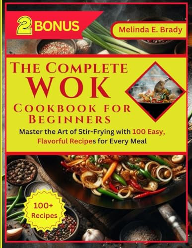 The Complete WOK Cookbook for Beginners: Master the Art of Stir-Frying with 100 Easy, Flavorful Recipes for Every Meal