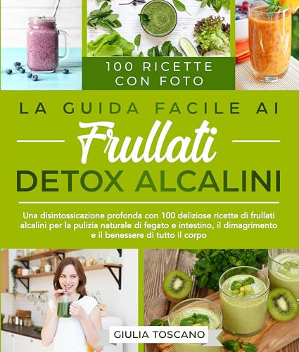 La Guida Facile ai Frullati Detox Alcalini: Una disintossicazione profonda con 100 deliziose ricette di frullati alcalini per la pulizia naturale di fegato, intestino e il benessere di tutto il corpo