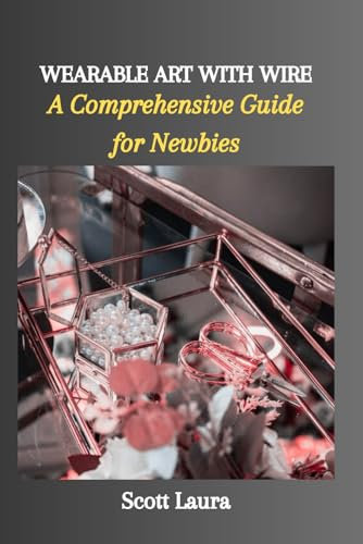 WEARABLE ART WITH WIRE: A Comprehensive Guide for Newbies