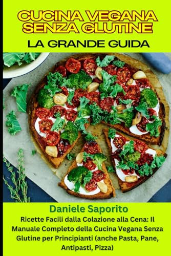 Cucina Vegana Senza Glutine: La Grande Guida: Ricette Facili dalla Colazione alla Cena: Il Manuale Completo della Cucina Vegana Senza Glutine per Principianti (anche Pasta, Pane, Antipasti, Pizza)