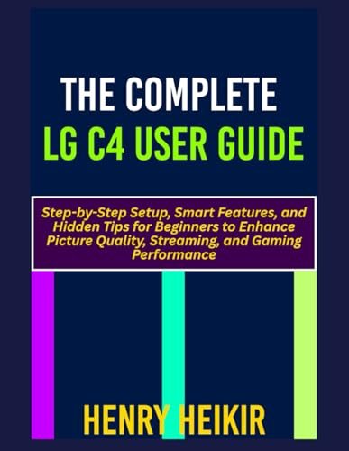 THE COMPLETE LG C4 USER GUIDE: Step-by-Step Setup, Smart Features, and Hidden Tips for Beginners to Enhance Picture Quality, Streaming, and Gaming Performance