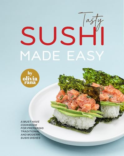Tasty Sushi Made Easy: A Must Have Cookbook for Preparing Traditional and Modern Sushi Dishes