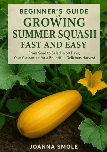 Beginner's Guide to Growing Summer Squash Fast and Easy: From Seed to Salad in 50 Days, Your Guarantee for a Bountiful, Delicious Harvest